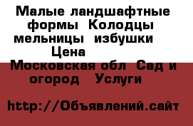 Малые ландшафтные формы. Колодцы, мельницы, избушки.  › Цена ­ 3 000 - Московская обл. Сад и огород » Услуги   